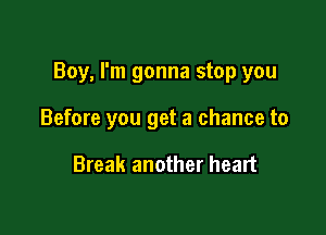 Boy, I'm gonna stop you

Before you get a chance to

Break another heart