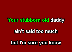 Your stubborn old daddy

ain't said too much

but I'm sure you know