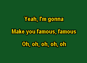 Yeah, I'm gonna

Make you famous, famous

Oh, oh, oh, oh, oh