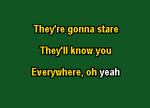 TheVre gonna stare

They'll know you

Everywhere, oh yeah