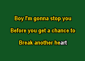 Boy I'm gonna stop you

Before you get a chance to

Break another heart