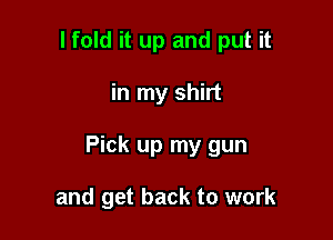 I fold it up and put it

in my shirt

Pick up my gun

and get back to work