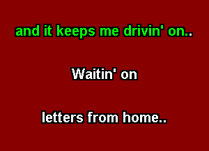 and it keeps me drivin' on..

Waitin' on

letters from home..