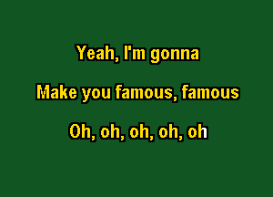 Yeah, I'm gonna

Make you famous, famous

Oh, oh, oh, oh, oh