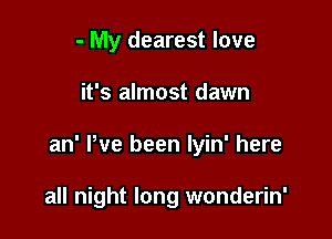 - My dearest love

it's almost dawn

an' Pve been lyin' here

all night long wonderin'