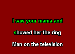 I saw your mama and

showed her the ring

Man on the television