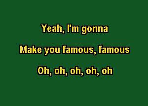 Yeah, I'm gonna

Make you famous, famous

Oh, oh, oh, oh, oh