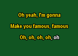 Oh yeah, I'm gonna

Make you famous, famous

Oh, oh, oh, oh, oh