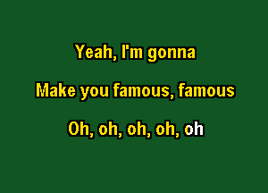 Yeah, I'm gonna

Make you famous, famous

Oh, oh, oh, oh, oh