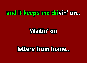 and it keeps me drivin' on..

Waitin' on

letters from home..