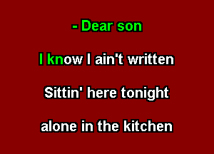 - Dear son

I know I ain't written

Sittin' here tonight

alone in the kitchen