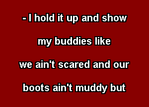 - I hold it up and show
my buddies like

we ain't scared and our

boots ain't muddy but
