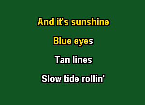 And it's sunshine

Blue eyes

Tan lines

Slow tide rollin'