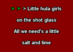 t. Little hula girls

on the shot glass
All we need's a little

salt and lime