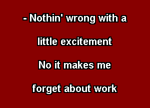 - Nothin' wrong with a
little excitement

No it makes me

forget about work