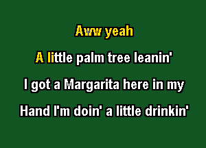Aww yeah

A little palm tree leanin'

I got a Margarita here in my

Hand I'm doin' a little drinkin'