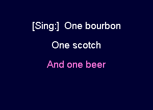 (Singzl One bourbon

One scotch

And one beer