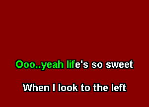 Ooo..yeah life's so sweet

When I look to the left