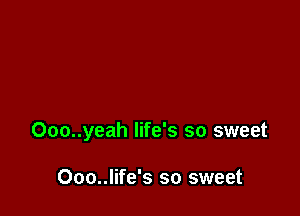 Ooo..yeah life's so sweet

Ooo..life's so sweet