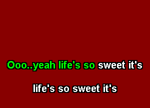 Ooo..yeah life's so sweet it's

life's so sweet it's