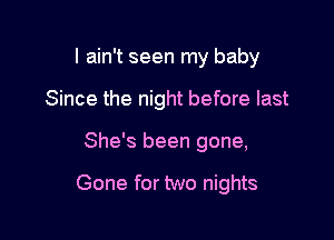 I ain't seen my baby
Since the night before last

She's been gone,

Gone for two nights