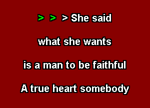 i? ? She said
what she wants

is a man to be faithful

A true heart somebody