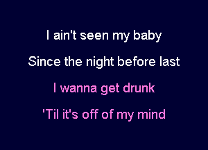 I ain't seen my baby
Since the night before last

I wanna get drunk

'Til it's off of my mind