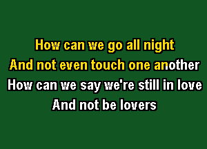 How can we go all night
And not even touch one another
How can we say we're still in love
And not be lovers