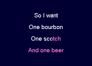 So I want
One bourbon

One scotch

And one beer