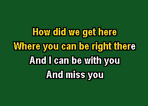 How did we get here
Where you can be right there

And I can be with you
And miss you