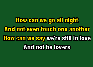 How can we go all night
And not even touch one another
How can we say we're still in love
And not be lovers