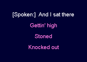ISpokentl And I satthere

Gettin' high
Stoned

Knocked out