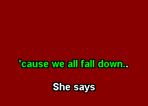 'cause we all fall down..

She says