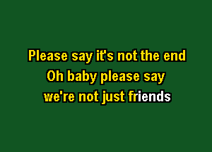 Please say ifs not the end

Oh baby please say
we're not just friends