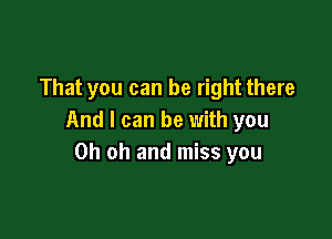 That you can be right there

And I can be with you
Oh oh and miss you