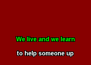 We live and we learn

to help someone up