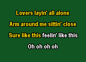 Lovers layin' all alone

Arm around me sittin' close
Sure like this feelin' like this

Oh oh oh oh