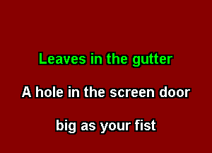 Leaves in the gutter

A hole in the screen door

big as your fist