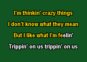 I'm thinkin' crazy things
I don't know what they mean

But I like what I'm feelin'

Trippin' on us trippin' on us