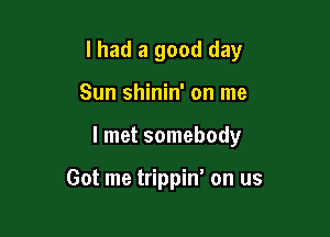 I had a good day
Sun shinin' on me

I met somebody

Got me trippin' on us