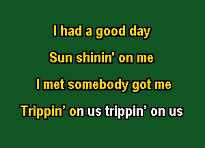 I had a good day
Sun shinin' on me

I met somebody got me

Trippin' on us trippin' on us