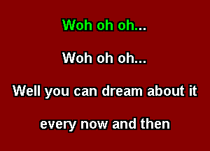 Woh oh oh...

Woh oh oh...

Well you can dream about it

every now and then