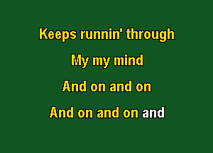 Keeps runnin' through

My my mind
And on and on

And on and on and