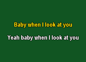 Baby when I look at you

Yeah baby when I look at you