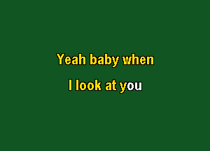 Yeah baby when

I look at you