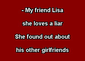 - My friend Lisa
she loves a liar

She found out about

his other girlfriends