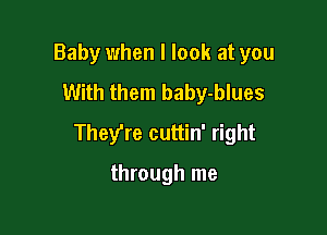 Baby when I look at you
With them baby-blues

They're cuttin' right

through me