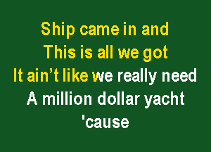 Ship came in and
This is all we got

lt ainlt like we really need
A million dollaryacht
'cause