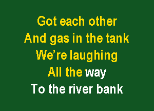 Got each other
And gas in the tank

were laughing
All the way
To the river bank