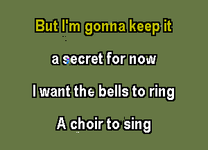 But I'm gonna keep- it

a secret for now

lwant the bells to ring

A choir to sing